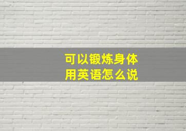 可以锻炼身体 用英语怎么说